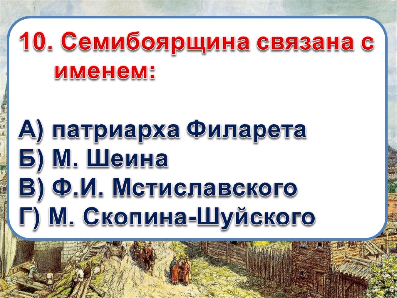 10. Семибоярщина связана с именем:  А) патриарха Филарета Б) М. Шеина В) Ф.И.